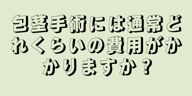 包茎手術には通常どれくらいの費用がかかりますか？
