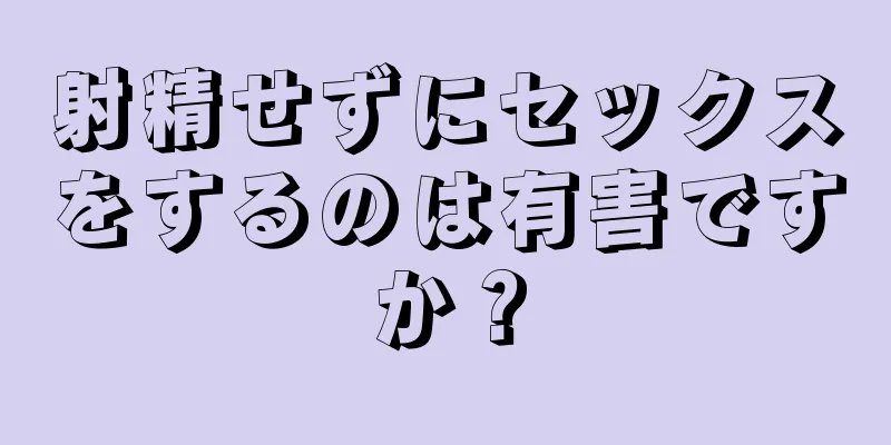 射精せずにセックスをするのは有害ですか？