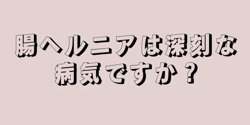 腸ヘルニアは深刻な病気ですか？