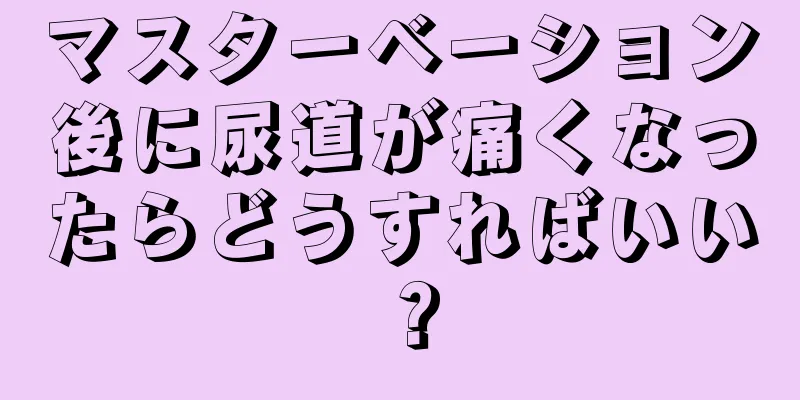 マスターベーション後に尿道が痛くなったらどうすればいい？