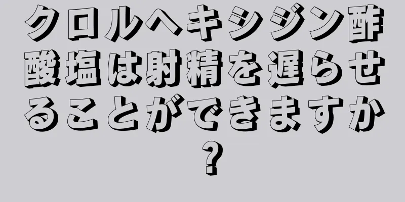 クロルヘキシジン酢酸塩は射精を遅らせることができますか？