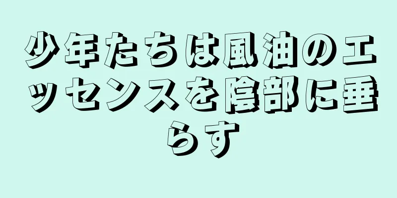 少年たちは風油のエッセンスを陰部に垂らす