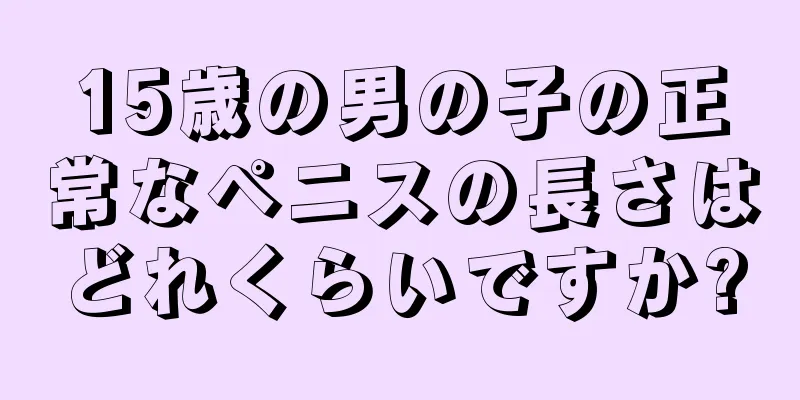 15歳の男の子の正常なペニスの長さはどれくらいですか?
