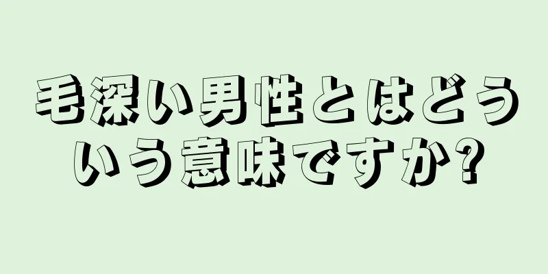 毛深い男性とはどういう意味ですか?
