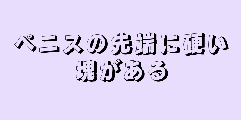 ペニスの先端に硬い塊がある