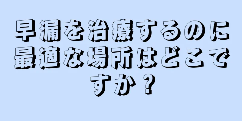 早漏を治療するのに最適な場所はどこですか？
