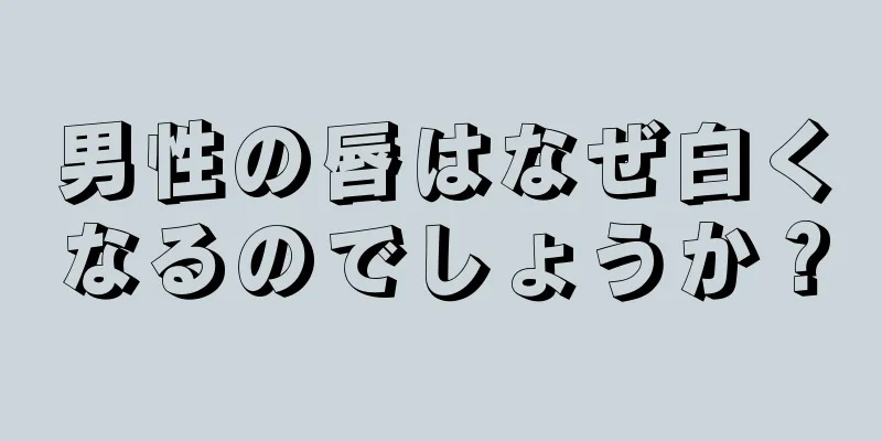 男性の唇はなぜ白くなるのでしょうか？