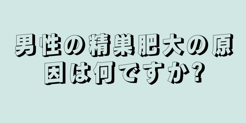 男性の精巣肥大の原因は何ですか?