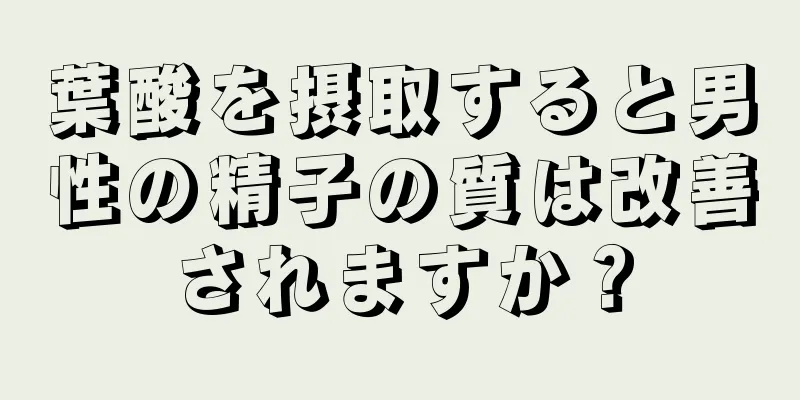 葉酸を摂取すると男性の精子の質は改善されますか？