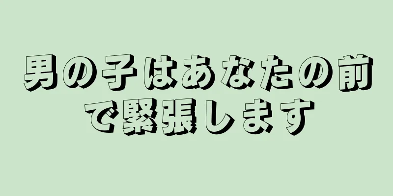 男の子はあなたの前で緊張します