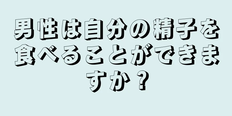 男性は自分の精子を食べることができますか？