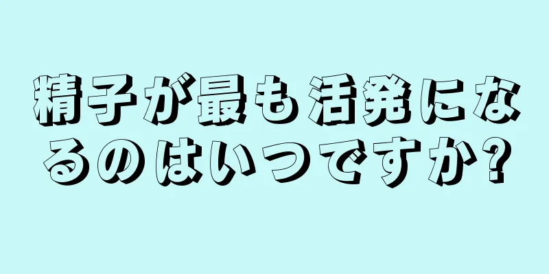 精子が最も活発になるのはいつですか?