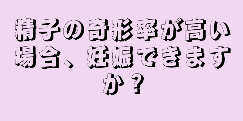 精子の奇形率が高い場合、妊娠できますか？