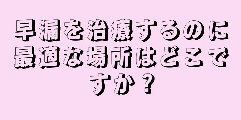 早漏を治療するのに最適な場所はどこですか？