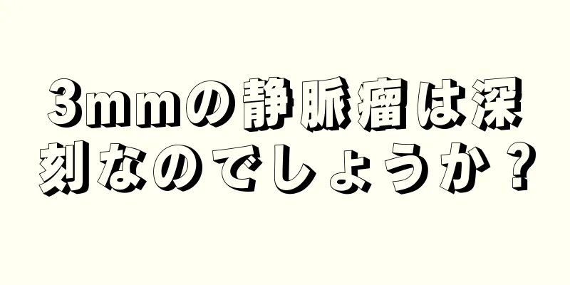 3mmの静脈瘤は深刻なのでしょうか？