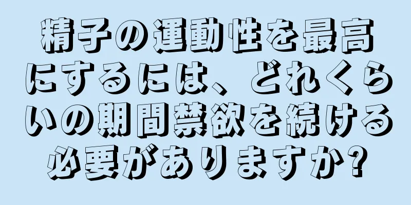 精子の運動性を最高にするには、どれくらいの期間禁欲を続ける必要がありますか?