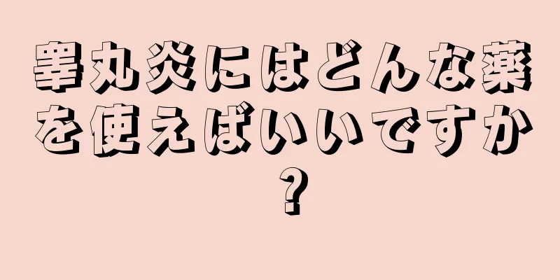 睾丸炎にはどんな薬を使えばいいですか？