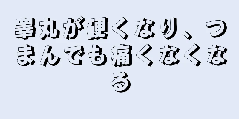 睾丸が硬くなり、つまんでも痛くなくなる