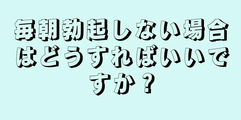 毎朝勃起しない場合はどうすればいいですか？