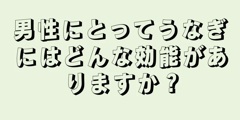 男性にとってうなぎにはどんな効能がありますか？