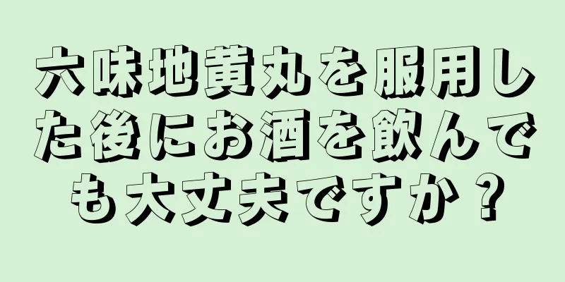 六味地黄丸を服用した後にお酒を飲んでも大丈夫ですか？