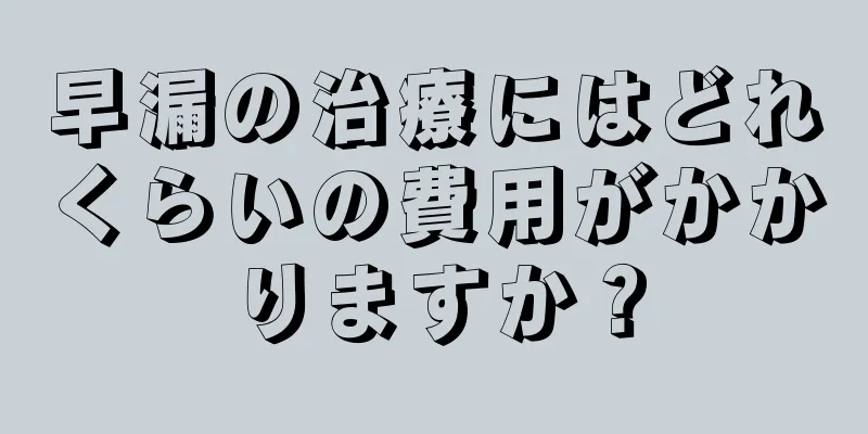 早漏の治療にはどれくらいの費用がかかりますか？