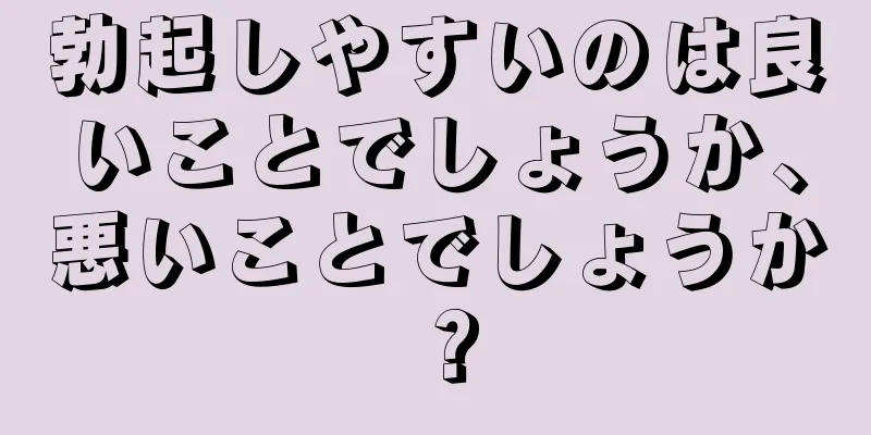 勃起しやすいのは良いことでしょうか、悪いことでしょうか？