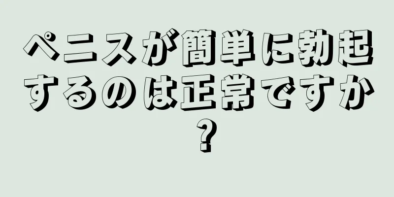 ペニスが簡単に勃起するのは正常ですか？