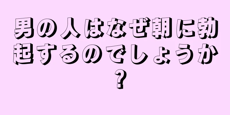 男の人はなぜ朝に勃起するのでしょうか？