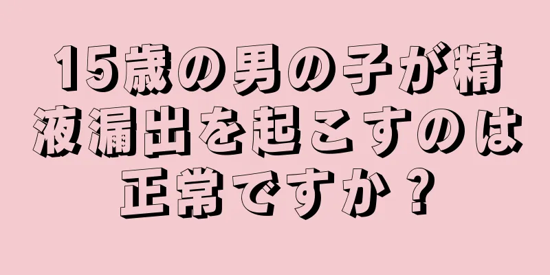 15歳の男の子が精液漏出を起こすのは正常ですか？
