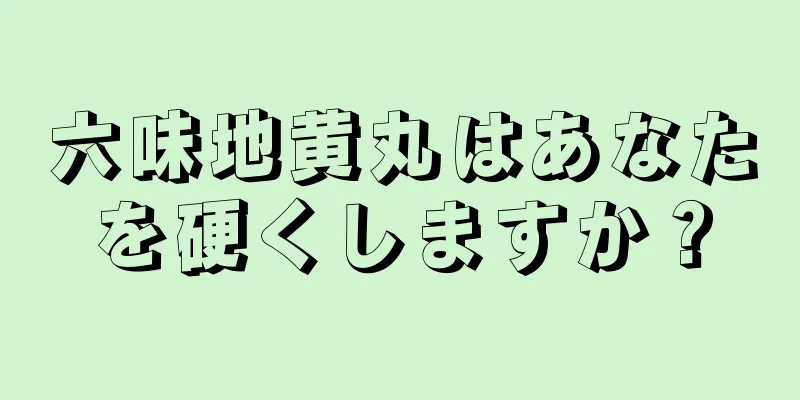 六味地黄丸はあなたを硬くしますか？