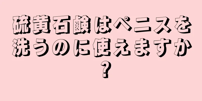 硫黄石鹸はペニスを洗うのに使えますか？