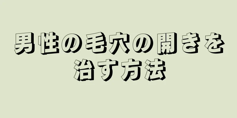 男性の毛穴の開きを治す方法