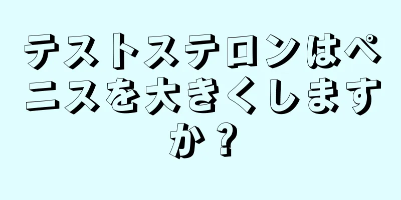 テストステロンはペニスを大きくしますか？