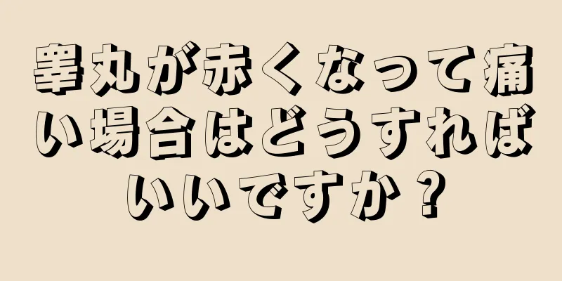 睾丸が赤くなって痛い場合はどうすればいいですか？