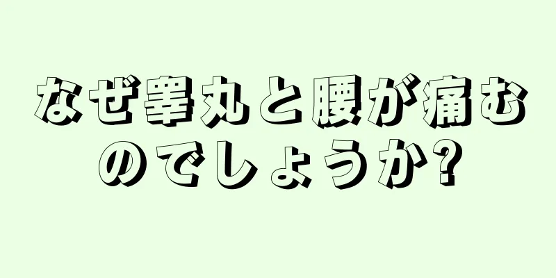なぜ睾丸と腰が痛むのでしょうか?