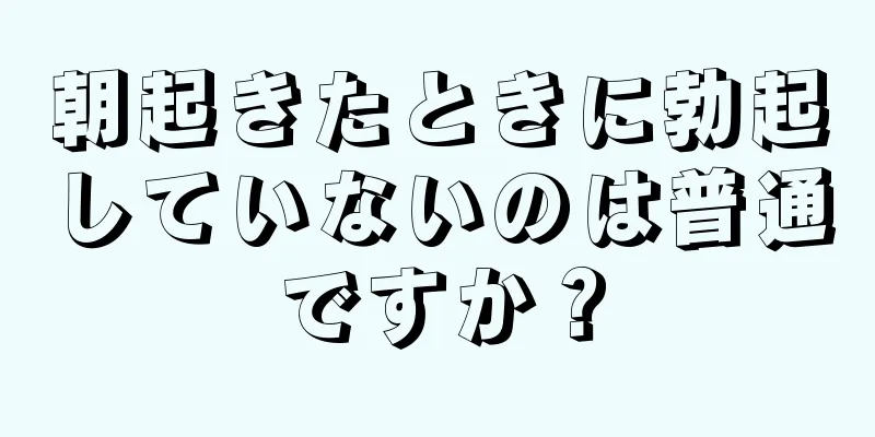 朝起きたときに勃起していないのは普通ですか？