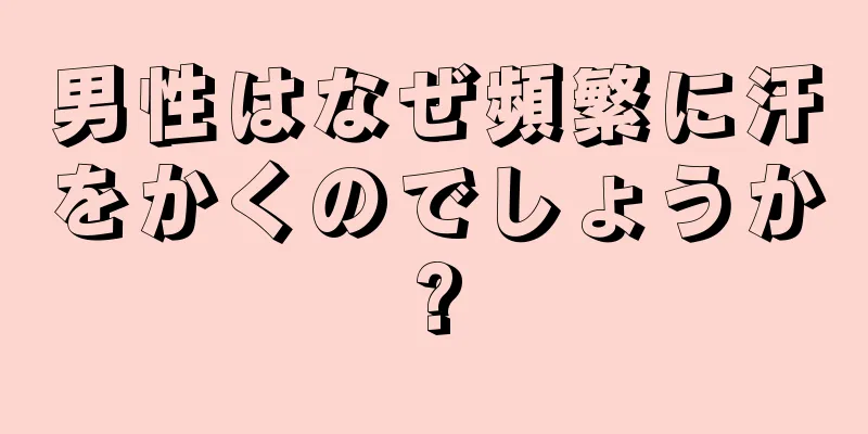 男性はなぜ頻繁に汗をかくのでしょうか?