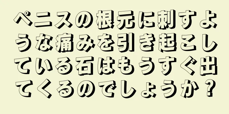 ペニスの根元に刺すような痛みを引き起こしている石はもうすぐ出てくるのでしょうか？