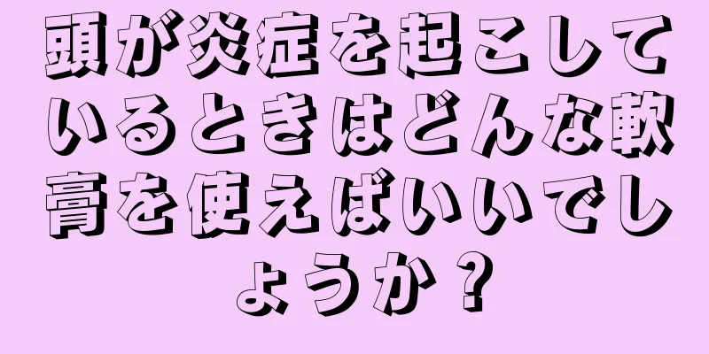 頭が炎症を起こしているときはどんな軟膏を使えばいいでしょうか？