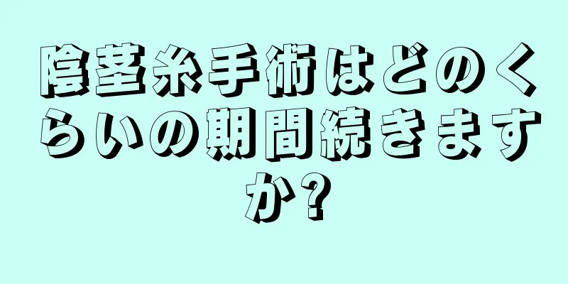陰茎糸手術はどのくらいの期間続きますか?