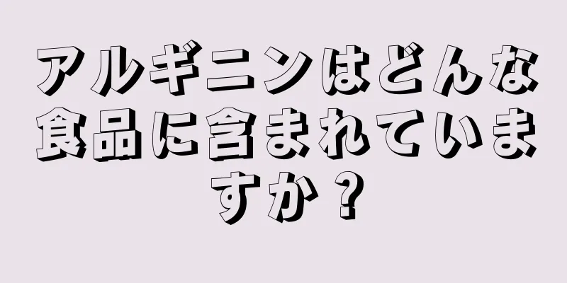 アルギニンはどんな食品に含まれていますか？
