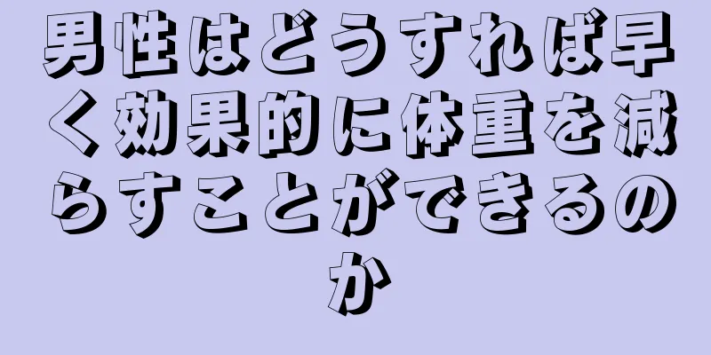 男性はどうすれば早く効果的に体重を減らすことができるのか