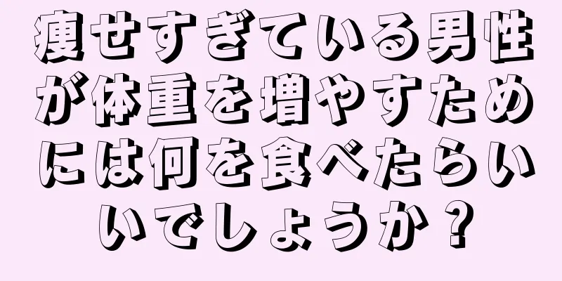 痩せすぎている男性が体重を増やすためには何を食べたらいいでしょうか？