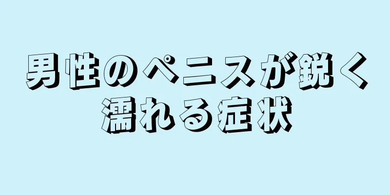 男性のペニスが鋭く濡れる症状