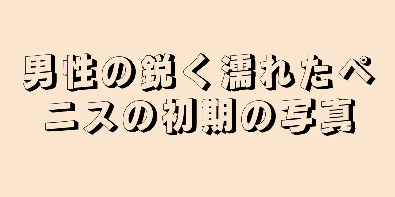 男性の鋭く濡れたペニスの初期の写真