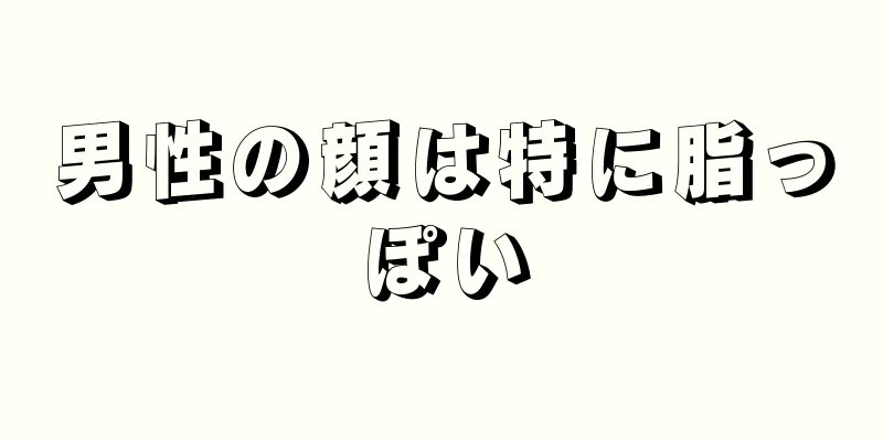 男性の顔は特に脂っぽい