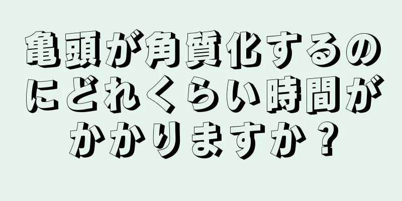 亀頭が角質化するのにどれくらい時間がかかりますか？