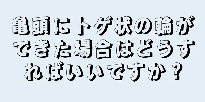 亀頭にトゲ状の輪ができた場合はどうすればいいですか？