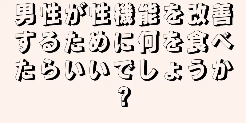 男性が性機能を改善するために何を食べたらいいでしょうか?